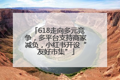 618走向多元竞争，多平台支持商家减负，小红书开设“友好市集”