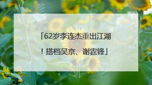62岁李连杰重出江湖！搭档吴京、谢霆锋