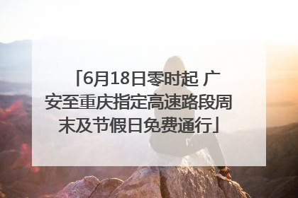 6月18日零时起 广安至重庆指定高速路段周末及节假日免费通行