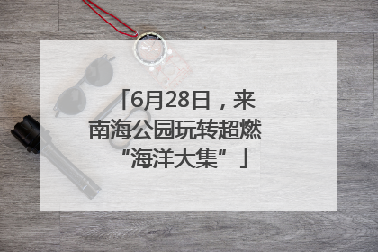 6月28日，来南海公园玩转超燃 “海洋大集”