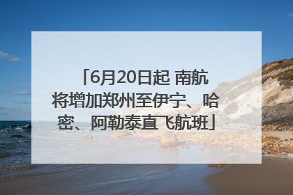 6月20日起 南航将增加郑州至伊宁、哈密、阿勒泰直飞航班