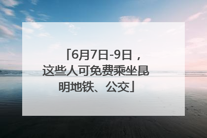 6月7日-9日，这些人可免费乘坐昆明地铁、公交