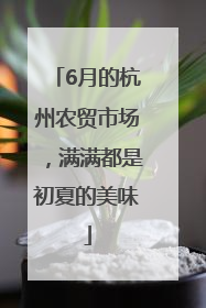 6月的杭州农贸市场，满满都是初夏的美味