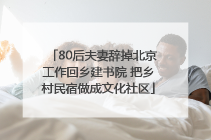 80后夫妻辞掉北京工作回乡建书院 把乡村民宿做成文化社区