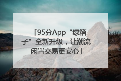 95分App“绿箱子”全新升级，让潮流闲置交易更安心