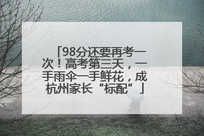 98分还要再考一次！高考第三天，一手雨伞一手鲜花，成杭州家长“标配”