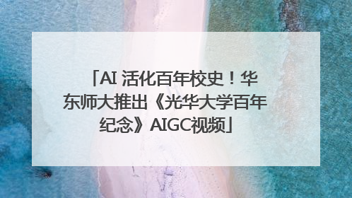 AI 活化百年校史！华东师大推出《光华大学百年纪念》AIGC视频