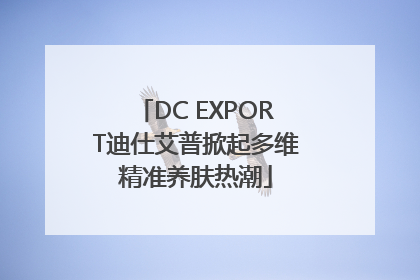 DC EXPORT迪仕艾普掀起多维精准养肤热潮