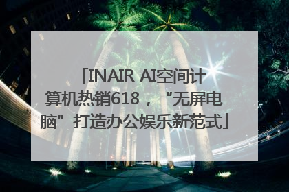 INAIR AI空间计算机热销618，“无屏电脑”打造办公娱乐新范式