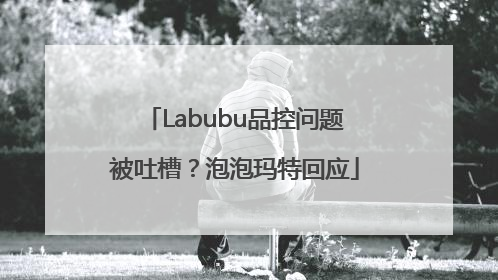 Labubu品控问题被吐槽？泡泡玛特回应