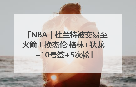 NBA｜杜兰特被交易至火箭！换杰伦·格林+狄龙+10号签+5次轮