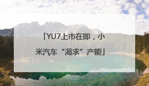 YU7上市在即，小米汽车“渴求”产能