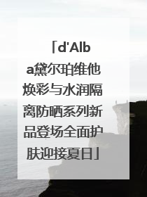 d'Alba黛尔珀维他焕彩与水润隔离防晒系列新品登场全面护肤迎接夏日